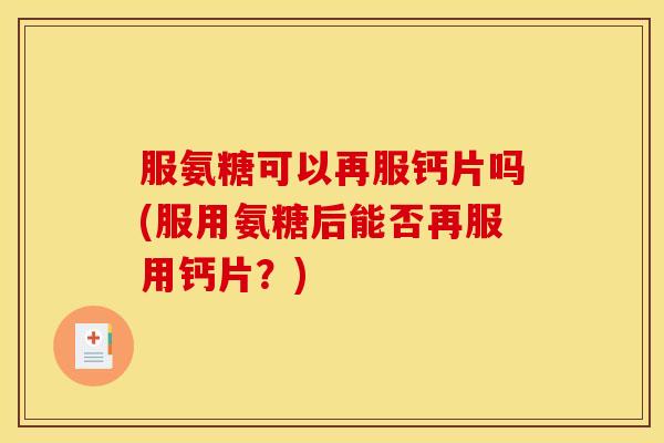 服氨糖可以再服钙片吗(服用氨糖后能否再服用钙片?) 服氨糖可以再服钙片吗(服用氨糖后能否再服用钙片?)