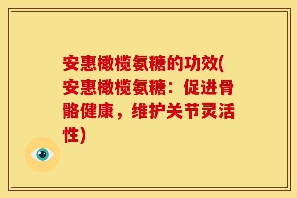 安惠橄榄氨糖的功效(安惠橄榄氨糖:促进骨骼健康,维护关节灵活性) 安惠橄榄氨糖的功效(安惠橄榄氨糖:促进骨骼健康,维护关节灵活性)
