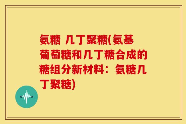 氨糖 几丁聚糖(氨基葡萄糖和几丁糖合成的糖组分新材料:氨糖几丁聚糖) 氨糖 几丁聚糖(氨基葡萄糖和几丁糖合成的糖组分新材料:氨糖几丁聚糖)