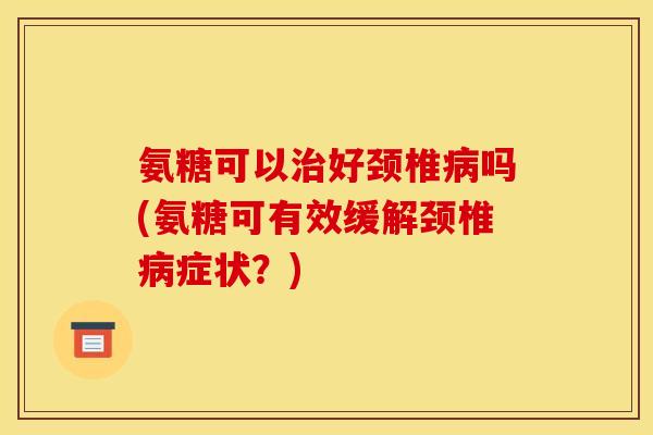 氨糖可以好颈椎吗(氨糖可有效缓解颈椎症状?) 氨糖可以好颈椎吗(氨糖可有效缓解颈椎症状?)