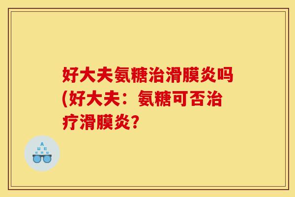 好大夫氨糖吗(好大夫:氨糖可否? 好大夫氨糖吗(好大夫:氨糖可否?