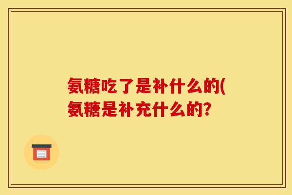 氨糖吃了是补什么的(氨糖是补充什么的？