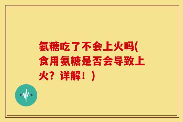 氨糖吃了不会上火吗(食用氨糖是否会导致上火?详解!) 氨糖吃了不会上火吗(食用氨糖是否会导致上火?详解!)