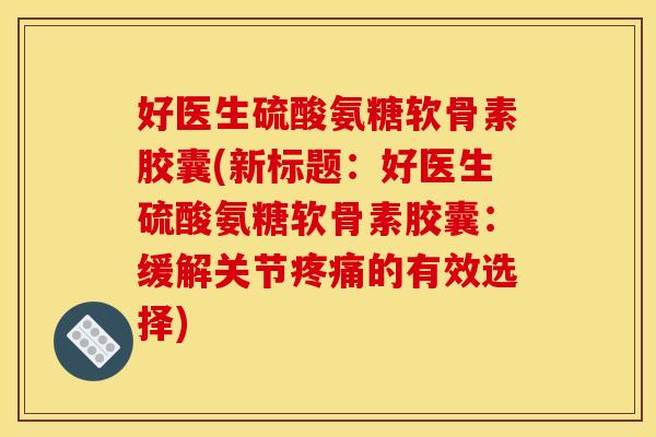 好医生硫酸氨糖软骨素胶囊(新标题：好医生硫酸氨糖软骨素胶囊：缓解关节的有效选择)
