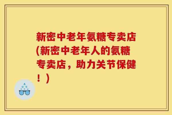 新密中老年氨糖专卖店(新密中老年人的氨糖专卖店，助力关节保健！)