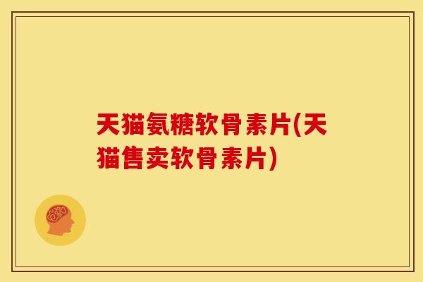 天猫氨糖软骨素片(天猫售卖软骨素片)
