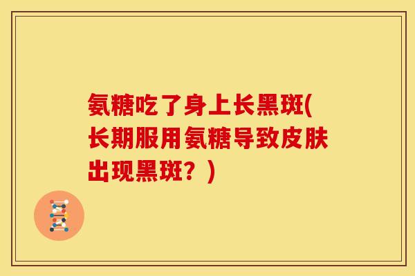 氨糖吃了身上长黑斑(长期服用氨糖导致出现黑斑?) 氨糖吃了身上长黑斑(长期服用氨糖导致出现黑斑?)