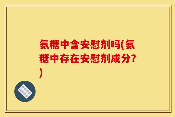 氨糖中含安慰剂吗(氨糖中存在安慰剂成分?) 氨糖中含安慰剂吗(氨糖中存在安慰剂成分?)