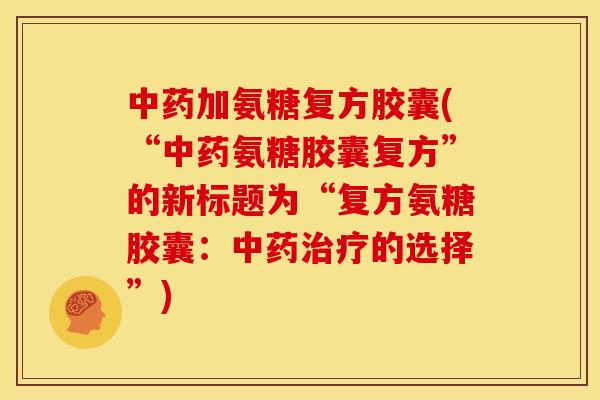 加氨糖复方胶囊(“氨糖胶囊复方”的新标题为“复方氨糖胶囊:的选择”) 加氨糖复方胶囊(“氨糖胶囊复方”的新标题为“复方氨糖胶囊:的选择”)
