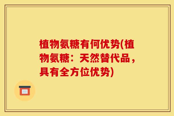 植物氨糖有何优势(植物氨糖:天然替代品,具有全方位优势) 植物氨糖有何优势(植物氨糖:天然替代品,具有全方位优势)