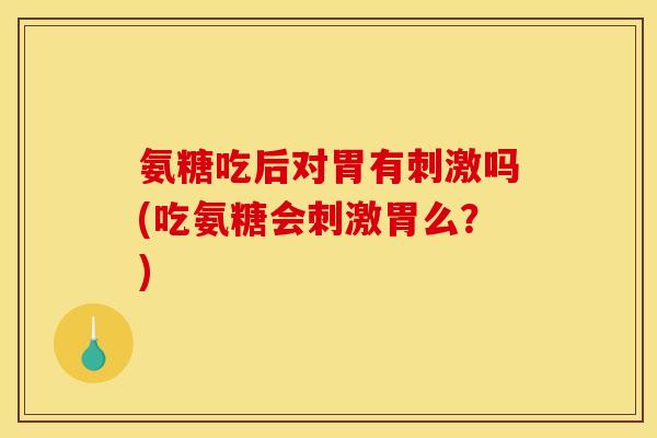 氨糖吃后对胃有刺激吗(吃氨糖会刺激胃么?) 氨糖吃后对胃有刺激吗(吃氨糖会刺激胃么?)