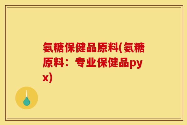 氨糖保健品原料(氨糖原料:专业保健品pyx) 氨糖保健品原料(氨糖原料:专业保健品pyx)