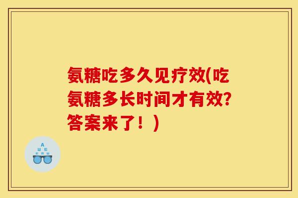 氨糖吃多久见疗效(吃氨糖多长时间才有效?答案来了!) 氨糖吃多久见疗效(吃氨糖多长时间才有效?答案来了!)