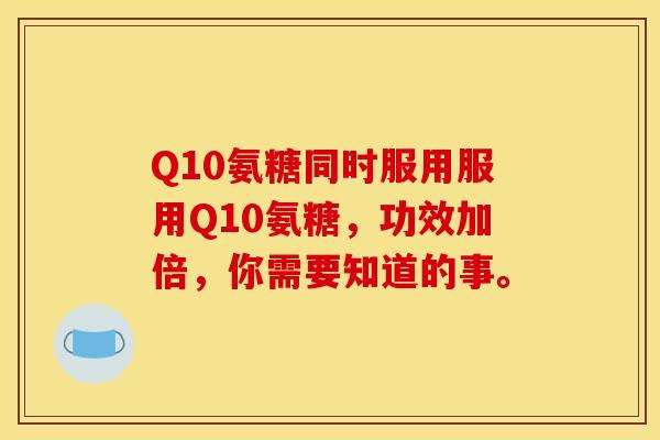 Q10氨糖同时服用服用Q10氨糖,功效加倍,你需要知道的事。 Q10氨糖同时服用服用Q10氨糖,功效加倍,你需要知道的事。