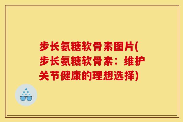 步长氨糖软骨素图片(步长氨糖软骨素：维护关节健康的理想选择)