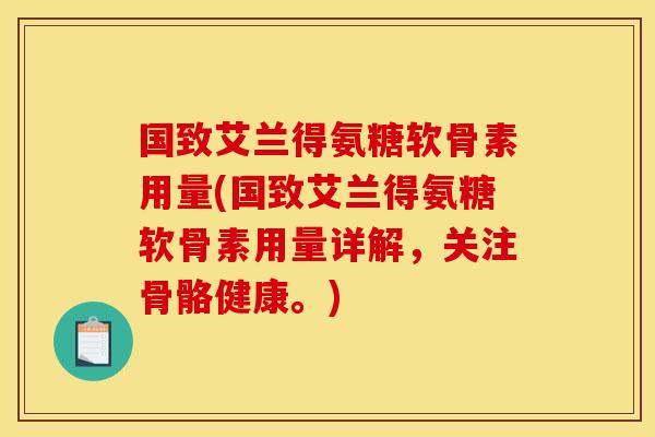 国致艾兰得氨糖软骨素用量(国致艾兰得氨糖软骨素用量详解,关注骨骼健康。) 国致艾兰得氨糖软骨素用量(国致艾兰得氨糖软骨素用量详解,关注骨骼健康。)