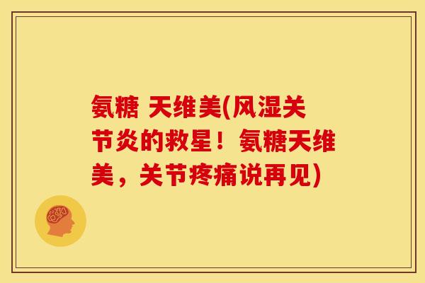 氨糖 天维美(的救星!氨糖天维美,关节说再见) 氨糖 天维美(的救星!氨糖天维美,关节说再见)