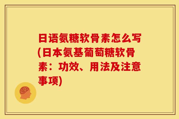 日语氨糖软骨素怎么写(日本氨基葡萄糖软骨素:功效、用法及注意事项) 日语氨糖软骨素怎么写(日本氨基葡萄糖软骨素:功效、用法及注意事项)