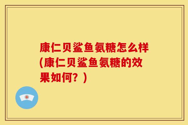 康仁贝鲨鱼氨糖怎么样(康仁贝鲨鱼氨糖的效果如何？)