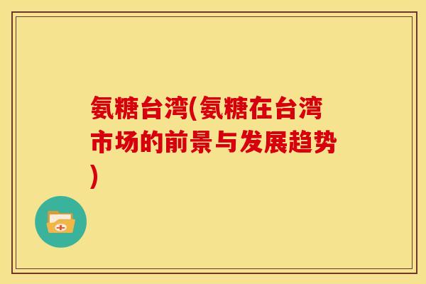氨糖台湾(氨糖在台湾市场的前景与发展趋势) 氨糖台湾(氨糖在台湾市场的前景与发展趋势)