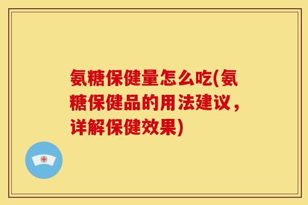 氨糖保健量怎么吃(氨糖保健品的用法建议,详解保健效果) 氨糖保健量怎么吃(氨糖保健品的用法建议,详解保健效果)