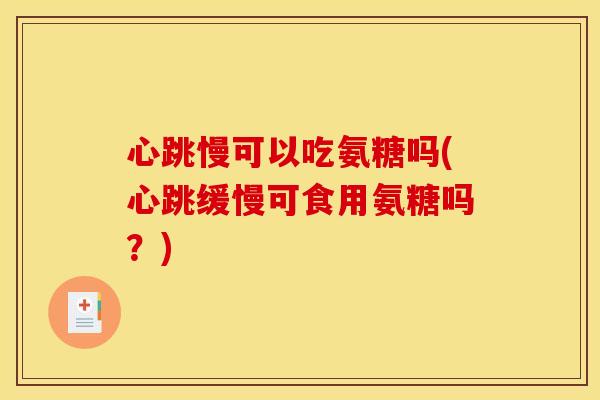 心跳慢可以吃氨糖吗(心跳缓慢可食用氨糖吗？)