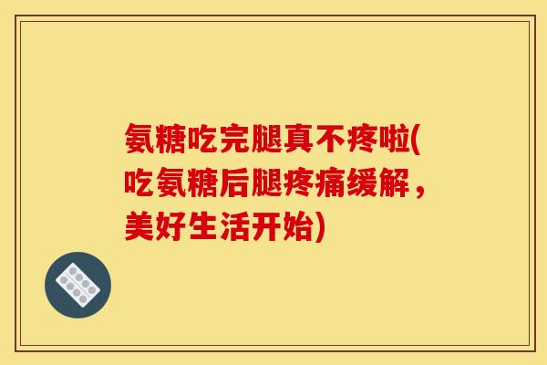 氨糖吃完腿真不疼啦(吃氨糖后腿缓解，美好生活开始)