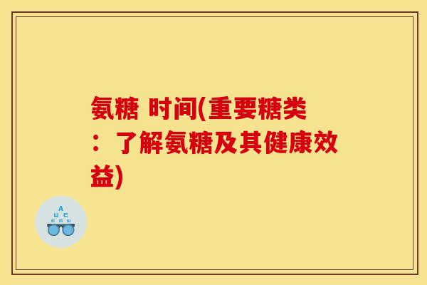 氨糖 时间(重要糖类:了解氨糖及其健康效益) 氨糖 时间(重要糖类:了解氨糖及其健康效益)
