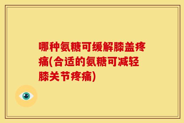 哪种氨糖可缓解膝盖(合适的氨糖可减轻膝关节) 哪种氨糖可缓解膝盖(合适的氨糖可减轻膝关节)