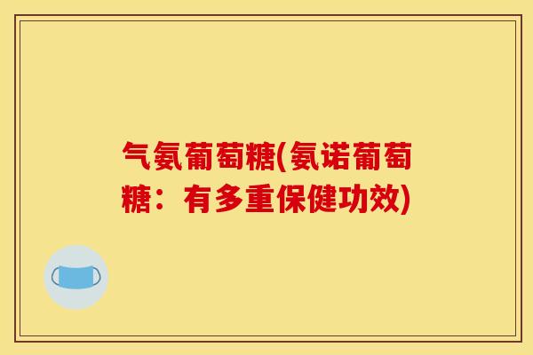 气氨葡萄糖(氨诺葡萄糖:有多重保健功效) 气氨葡萄糖(氨诺葡萄糖:有多重保健功效)