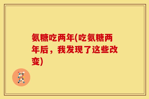 氨糖吃两年(吃氨糖两年后,我发现了这些改变) 氨糖吃两年(吃氨糖两年后,我发现了这些改变)