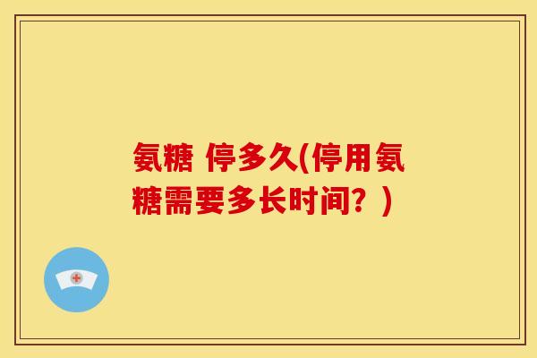 氨糖 停多久(停用氨糖需要多长时间？)