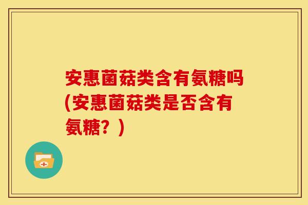 安惠菌菇类含有氨糖吗(安惠菌菇类是否含有氨糖？)