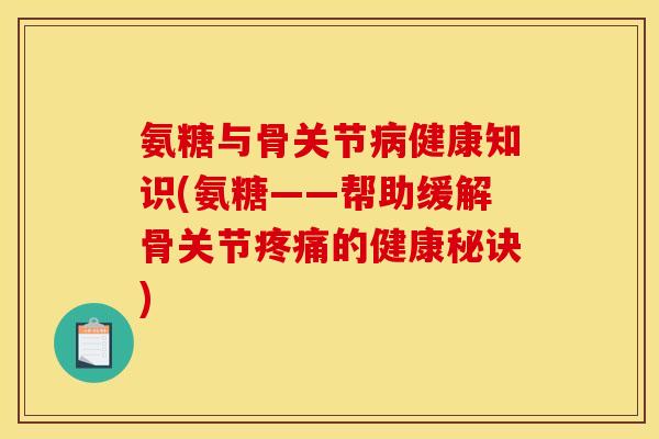 氨糖与骨关节健康知识(氨糖——帮助缓解骨关节的健康秘诀)