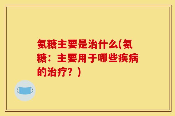 氨糖主要是什么(氨糖:主要用于哪些的?) 氨糖主要是什么(氨糖:主要用于哪些的?)