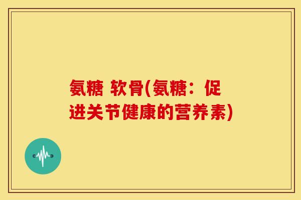 氨糖 软骨(氨糖:促进关节健康的营养素) 氨糖 软骨(氨糖:促进关节健康的营养素)