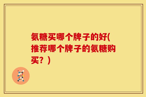 氨糖买哪个牌子的好(推荐哪个牌子的氨糖购买?) 氨糖买哪个牌子的好(推荐哪个牌子的氨糖购买?)