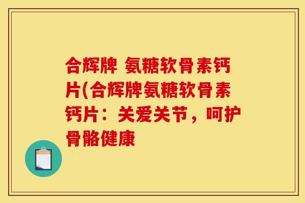 合辉牌 氨糖软骨素钙片(合辉牌氨糖软骨素钙片：关爱关节，呵护骨骼健康