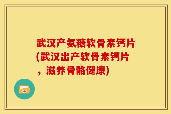 武汉产氨糖软骨素钙片(武汉出产软骨素钙片,滋养骨骼健康) 武汉产氨糖软骨素钙片(武汉出产软骨素钙片,滋养骨骼健康)