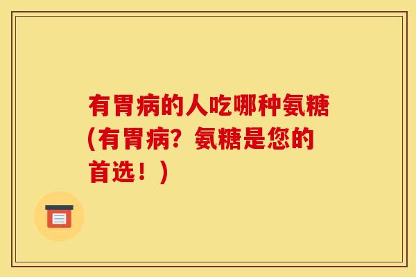 有胃的人吃哪种氨糖(有胃?氨糖是您的首选!) 有胃的人吃哪种氨糖(有胃?氨糖是您的首选!)