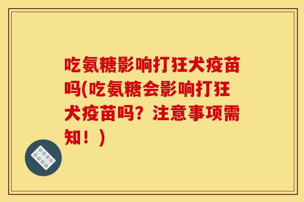 吃氨糖影响打狂犬疫苗吗(吃氨糖会影响打狂犬疫苗吗?注意事项需知!) 吃氨糖影响打狂犬疫苗吗(吃氨糖会影响打狂犬疫苗吗?注意事项需知!)