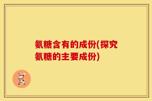 氨糖含有的成份(探究氨糖的主要成份)