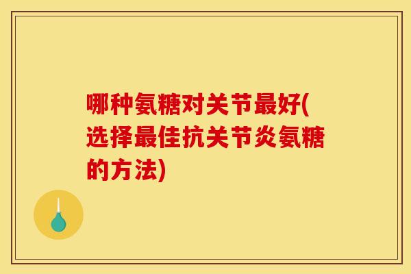哪种氨糖对关节好(选择佳抗氨糖的方法)