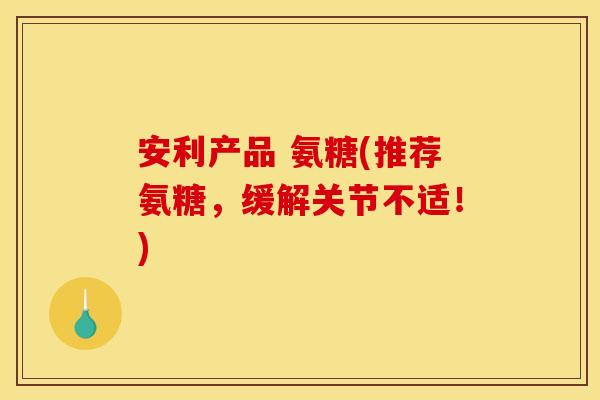 安利产品 氨糖(推荐氨糖,缓解关节不适!) 安利产品 氨糖(推荐氨糖,缓解关节不适!)