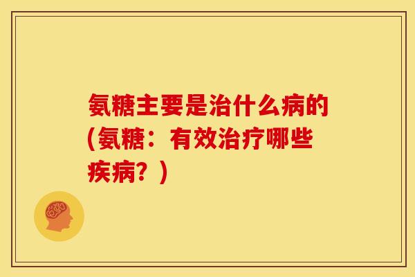 氨糖主要是什么的(氨糖:有效哪些?) 氨糖主要是什么的(氨糖:有效哪些?)