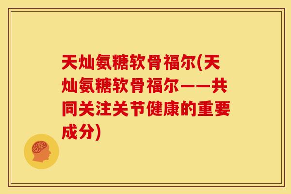天灿氨糖软骨福尔(天灿氨糖软骨福尔——共同关注关节健康的重要成分) 天灿氨糖软骨福尔(天灿氨糖软骨福尔——共同关注关节健康的重要成分)