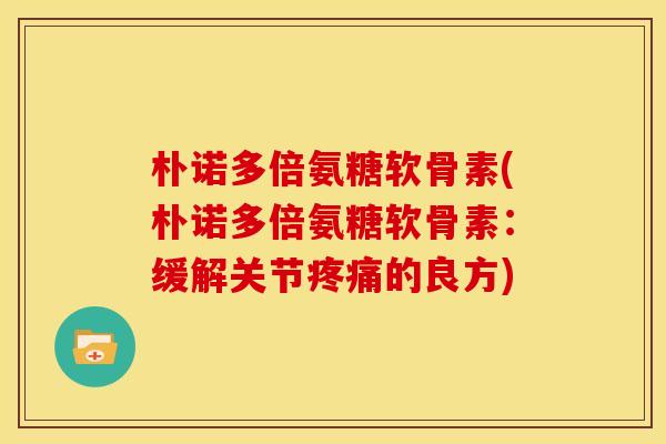 朴诺多倍氨糖软骨素(朴诺多倍氨糖软骨素：缓解关节的良方)