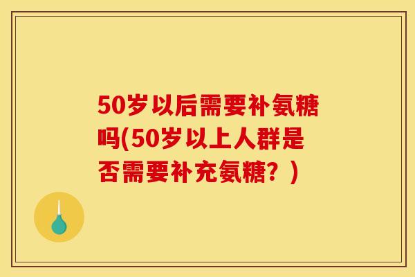 50岁以后需要补氨糖吗(50岁以上人群是否需要补充氨糖?) 50岁以后需要补氨糖吗(50岁以上人群是否需要补充氨糖?)