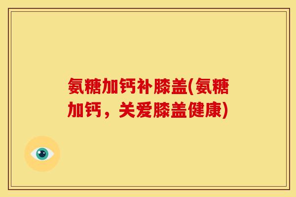 氨糖加钙补膝盖(氨糖加钙,关爱膝盖健康) 氨糖加钙补膝盖(氨糖加钙,关爱膝盖健康)