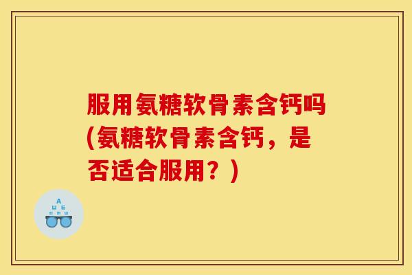 服用氨糖软骨素含钙吗(氨糖软骨素含钙,是否适合服用?) 服用氨糖软骨素含钙吗(氨糖软骨素含钙,是否适合服用?)